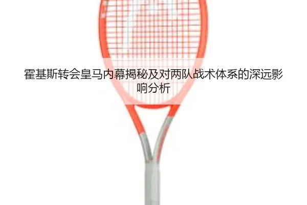 霍基斯转会皇马内幕揭秘及对两队战术体系的深远影响分析